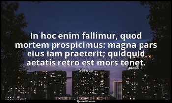 In hoc enim fallimur, quod mortem prospicimus: magna pars eius iam praeterit; qu — Seneca