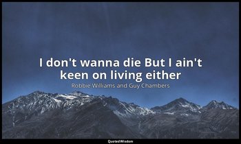 I don't wanna die But I ain't keen on living either — Robbie Williams and Guy Chambers