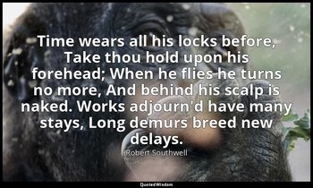 Time wears all his locks before, Take thou hold upon his forehead; When he flies — Robert Southwell