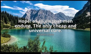Hope! of all ills that men endure, The only cheap and universal cure. — Abraham Cowley