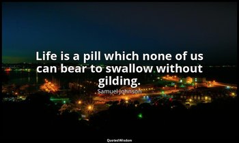 Life is a pill which none of us can bear to swallow without gilding. — Samuel Johnson