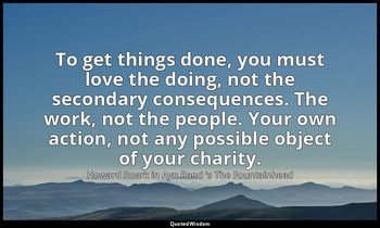 To get things done, you must love the doing, not the secondary consequences. The — Howard Roark in Ayn Rand 's The Fountainhead