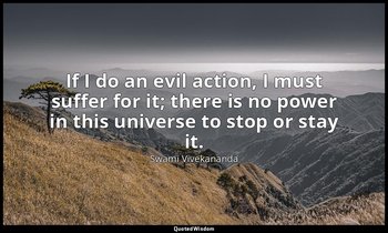 If I do an evil action, I must suffer for it; there is no power in this universe — Swami Vivekananda