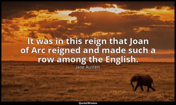 It was in this reign that Joan of Arc reigned and made such a row among the Engl — Jane Austen
