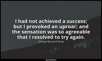 I had not achieved a success; but I provoked an uproar; and the sensation was so — George Bernard Shaw