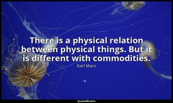 There is a physical relation between physical things. But it is different with c — Karl Marx