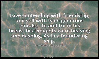 Love contending with friendship, and self with each generous impulse. To and fro — Henry Wadsworth Longfellow