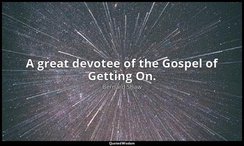 A great devotee of the Gospel of Getting On. — Bernard Shaw