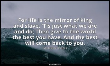 For life is the mirror of king and slave, 'Tis just what we are and do; Then giv — Madeleine Bridges