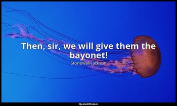 Then, sir, we will give them the bayonet! — Stonewall Jackson