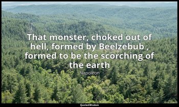 That monster, choked out of hell, formed by Beelzebub , formed to be the scorchi — Napoleon