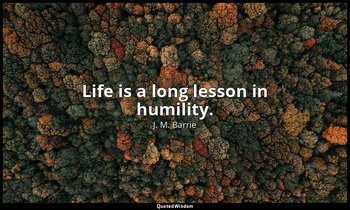 Life is a long lesson in humility. — J. M. Barrie