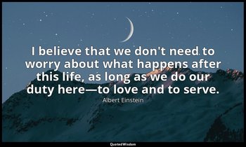 I believe that we don't need to worry about what happens after this life, as lon — Albert Einstein