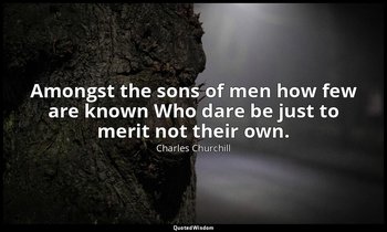Amongst the sons of men how few are known Who dare be just to merit not their ow — Charles Churchill