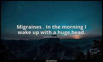 Migraines . In the morning I wake up with a huge head. — Jules Renard