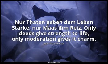Nur Thaten geben dem Leben Stärke, nur Maas ihm Reiz. Only deeds give strength t — Jean Paul Richter