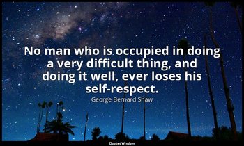 No man who is occupied in doing a very difficult thing, and doing it well, ever  — George Bernard Shaw