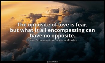 The opposite of love is fear, but what is all encompassing can have no opposite. — Helen Schucman in A Course in Miracles
