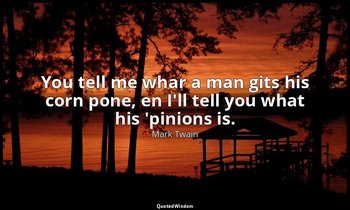You tell me whar a man gits his corn pone, en I'll tell you what his 'pinions is — Mark Twain