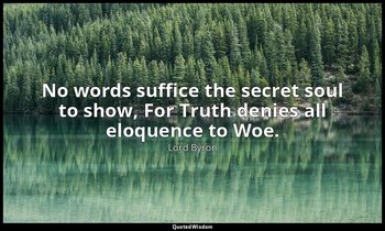 No words suffice the secret soul to show, For Truth denies all eloquence to Woe. — Lord Byron