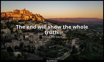 The end will show the whole truth. — William the Silent