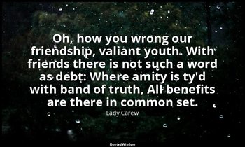 Oh, how you wrong our friendship, valiant youth. With friends there is not such  — Lady Carew