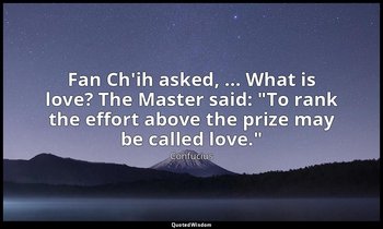 Fan Ch'ih asked, ... What is love? The Master said: "To rank the effort above th — Confucius