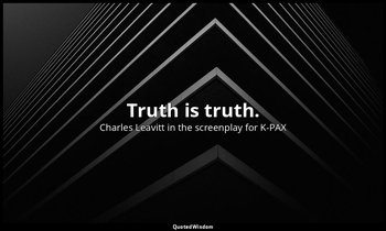 Truth is truth. — Charles Leavitt in the screenplay for K-PAX