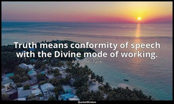 Truth means conformity of speech with the Divine mode of working. — Alī ibn Abī Ṭālib