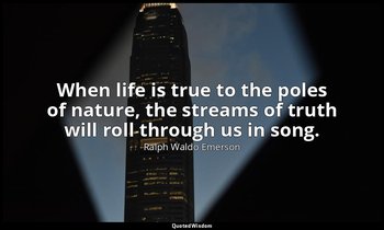 When life is true to the poles of nature, the streams of truth will roll through — Ralph Waldo Emerson