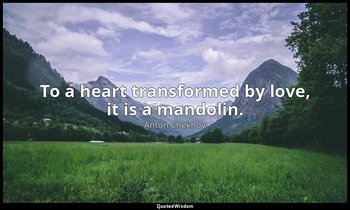 To a heart transformed by love, it is a mandolin. — Anton Chekhov
