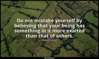 Do not mistake yourself by believing that your being has something in it more ex — Blaise Pascal
