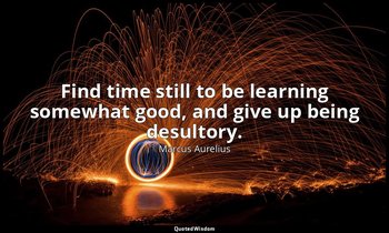 Find time still to be learning somewhat good, and give up being desultory. — Marcus Aurelius