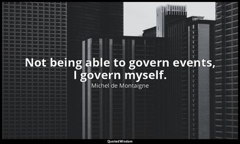 Not being able to govern events, I govern myself. — Michel de Montaigne