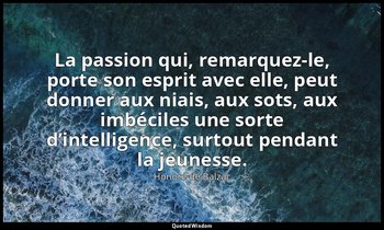La passion qui, remarquez-le, porte son esprit avec elle, peut donner aux niais, — Honoré de Balzac