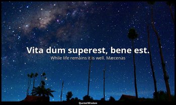 Vita dum superest, bene est. — While life remains it is well. Mæcenas