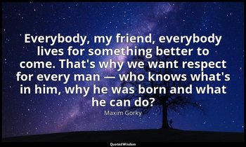 Everybody, my friend, everybody lives for something better to come. That's why w — Maxim Gorky