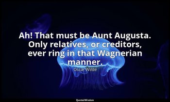 Ah! That must be Aunt Augusta. Only relatives, or creditors, ever ring in that W — Oscar Wilde