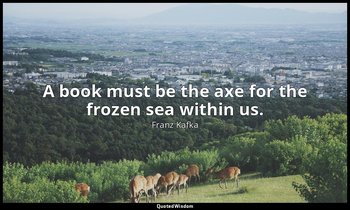 A book must be the axe for the frozen sea within us. — Franz Kafka