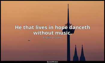 He that lives in hope danceth without music. — English proverb