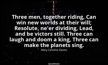 Three men, together riding, Can win new worlds at their will; Resolute, ne'er di — Mary Caroline Davies