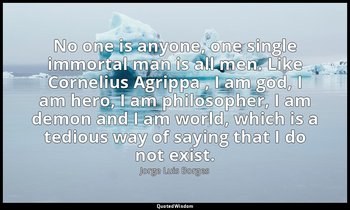 No one is anyone, one single immortal man is all men. Like Cornelius Agrippa , I — Jorge Luis Borges