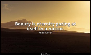 Beauty is eternity gazing at itself in a mirror. — Khalil Gibran