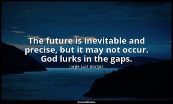 The future is inevitable and precise, but it may not occur. God lurks in the gap — Jorge Luis Borges