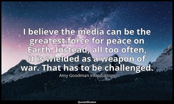 I believe the media can be the greatest force for peace on Earth. Instead, all t — Amy Goodman Introduction
