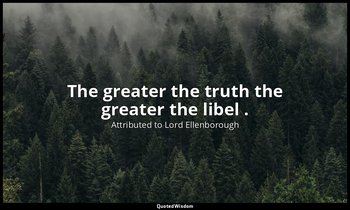 The greater the truth the greater the libel . — Attributed to Lord Ellenborough