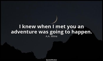 I knew when I met you an adventure was going to happen. — A.A. Milne
