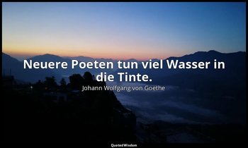 Neuere Poeten tun viel Wasser in die Tinte. — Johann Wolfgang von Goethe