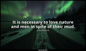 It is necessary to love nature and men in spite of their mud. — Jules Renard