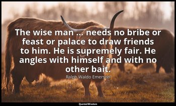 The wise man … needs no bribe or feast or palace to draw friends to him. He is s — Ralph Waldo Emerson